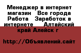 Менеджер в интернет-магазин - Все города Работа » Заработок в интернете   . Алтайский край,Алейск г.